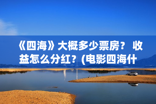 《四海》大概多少票房？ 收益怎么分红？(电影四海什么时候拍的)