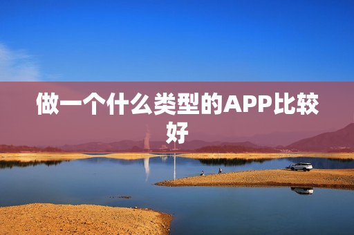 做一个什么类型的APP比较好 做一个什么类型的APP比较好