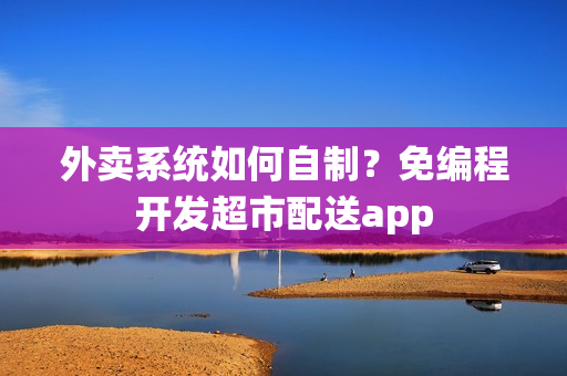 外卖系统如何自制？免编程开发超市配送app