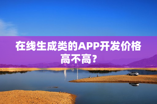 在线生成类的APP开发价格高不高？