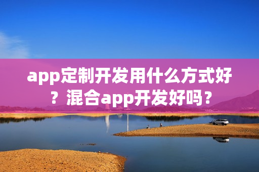 app定制开发用什么方式好?混合app开发好吗? app定制开发用什么方式好?混合app开发好吗?