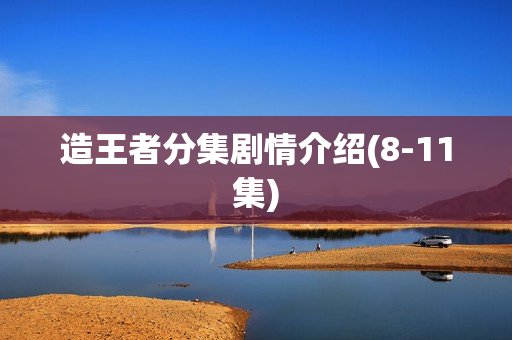 造王者分集剧情介绍(8-11集)