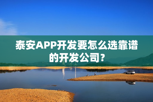 泰安APP开发要怎么选靠谱的开发公司？