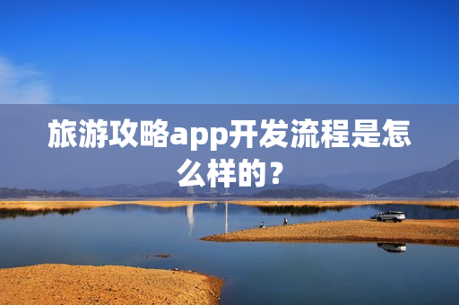 旅游攻略app开发流程是怎么样的? 旅游攻略app开发流程是怎么样的?