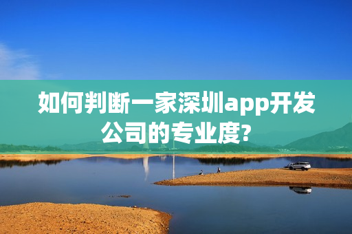 如何判断一家深圳app开发公司的专业度?