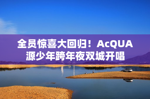 全员惊喜大回归！AcQUA源少年跨年夜双城开唱