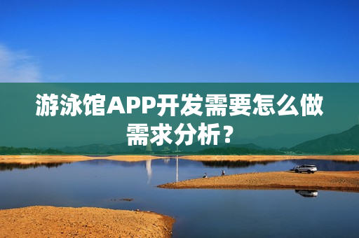 游泳馆APP开发需要怎么做需求分析？