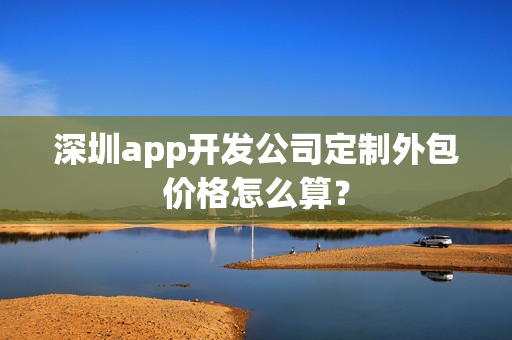 深圳app开发公司定制外包价格怎么算？