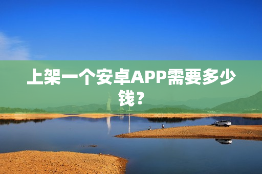 上架一个安卓APP需要多少钱？