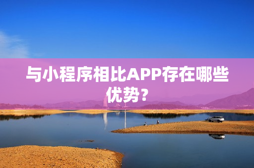 与小程序相比APP存在哪些优势？