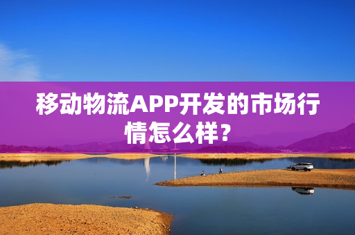 移动物流APP开发的市场行情怎么样？