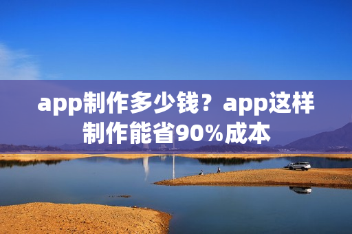 app制作多少钱？app这样制作能省90%成本