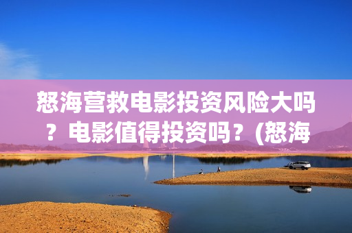 怒海营救电影投资风险大吗？电影值得投资吗？(怒海营救 电影)