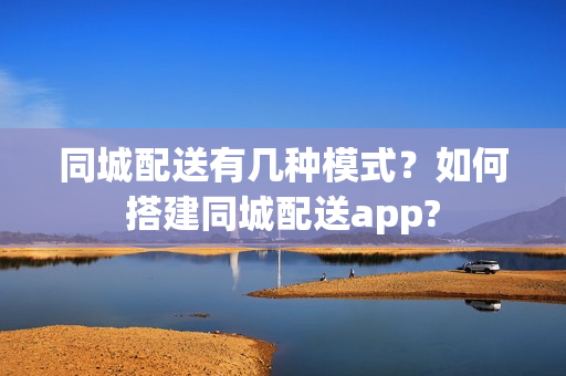 同城配送有几种模式？如何搭建同城配送app?