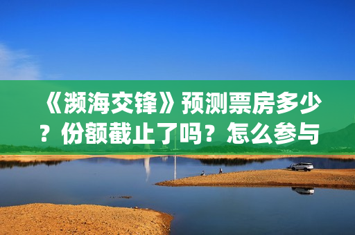 《濒海交锋》预测票房多少？份额截止了吗？怎么参与？(《濒海交锋》预告片视频)