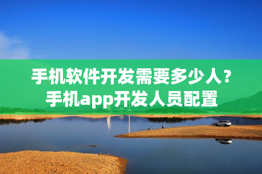 手机软件开发需要多少人？手机app开发人员配置