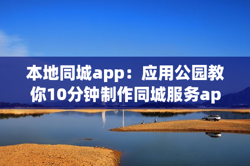 本地同城app：应用公园教你10分钟制作同城服务app