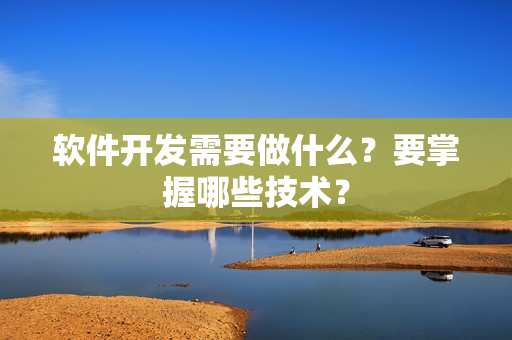 软件开发需要做什么？要掌握哪些技术？