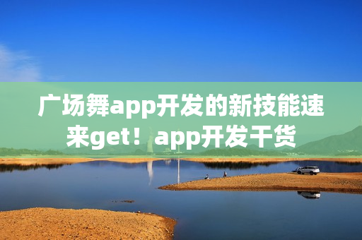 广场舞app开发的新技能速来get！app开发干货