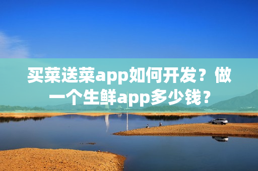 买菜送菜app如何开发？做一个生鲜app多少钱？