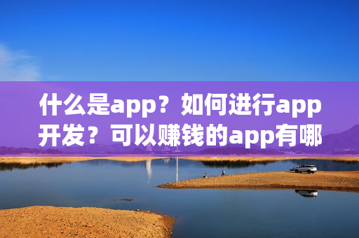 什么是app？如何进行app开发？可以赚钱的app有哪些？