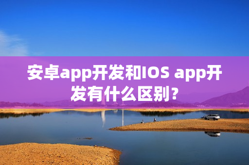 安卓app开发和IOS app开发有什么区别？