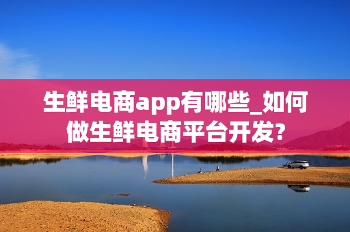 生鲜电商app有哪些_如何做生鲜电商平台开发? 生鲜电商app有哪些_如何做生鲜电商平台开发?