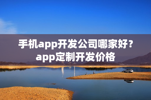 手机app开发公司哪家好?app定制开发价格 手机app开发公司哪家好?app定制开发价格