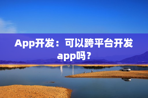 App开发：可以跨平台开发app吗？