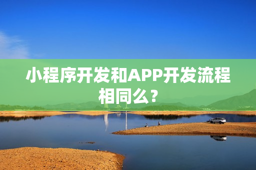 小程序开发和APP开发流程相同么？