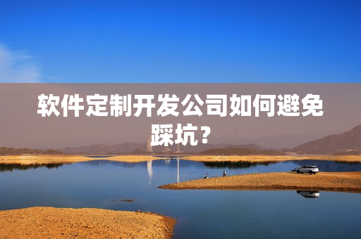 软件定制开发公司如何避免踩坑？