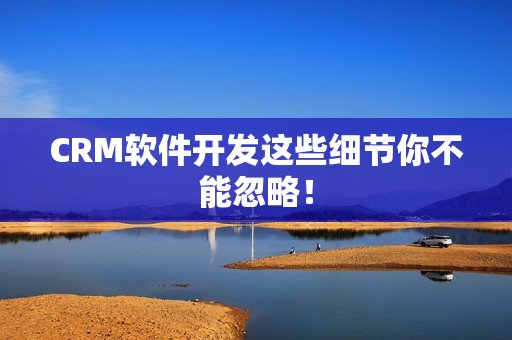 CRM软件开发这些细节你不能忽略! CRM软件开发这些细节你不能忽略!