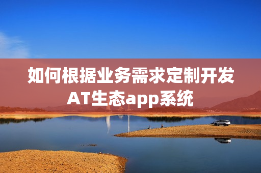 如何根据业务需求定制开发AT生态app系统