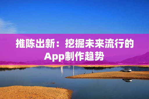 推陈出新：挖掘未来流行的App制作趋势