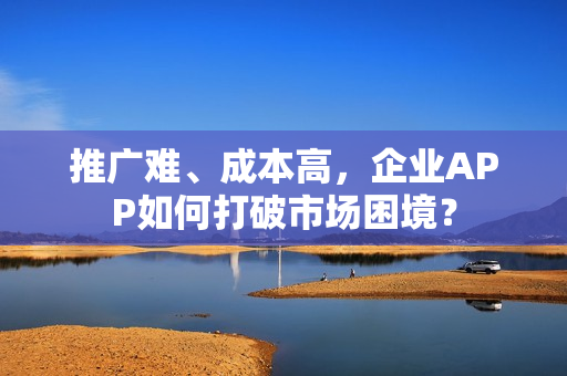 推广难、成本高，企业APP如何打破市场困境？