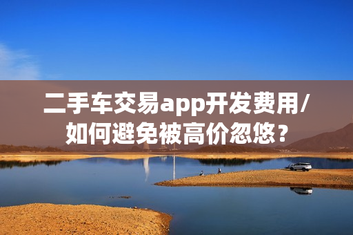二手车交易app开发费用/如何避免被高价忽悠？