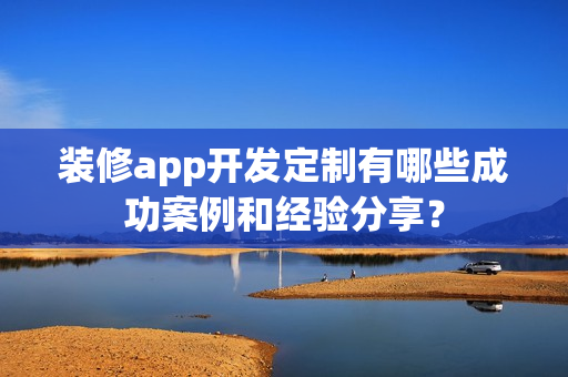 装修app开发定制有哪些成功案例和经验分享？