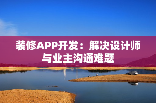 装修APP开发:解决设计师与业主沟通难题 装修APP开发:解决设计师与业主沟通难题