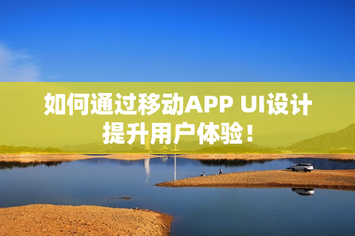 如何通过移动APP UI设计提升用户体验！