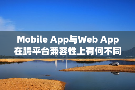 Mobile App与Web App在跨平台兼容性上有何不同？
