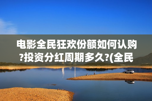 电影全民狂欢份额如何认购?投资分红周期多久?(全民狂欢电影介绍)
