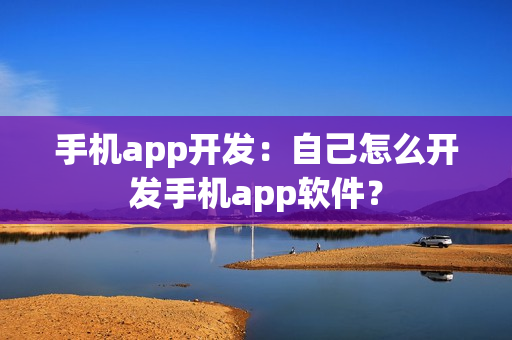 手机app开发:自己怎么开发手机app软件? 手机app开发:自己怎么开发手机app软件?