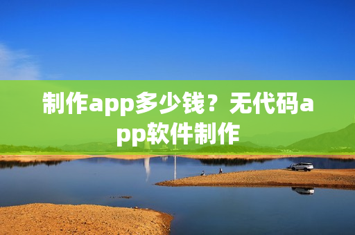 制作app多少钱？无代码app软件制作