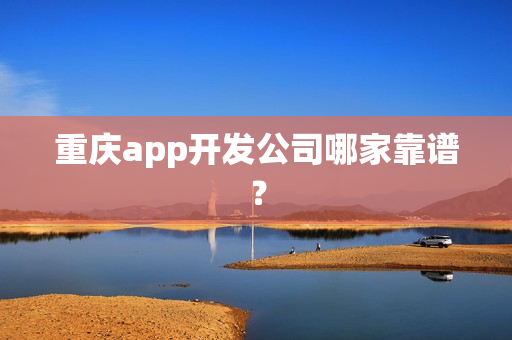重庆app开发公司哪家靠谱? 重庆app开发公司哪家靠谱?