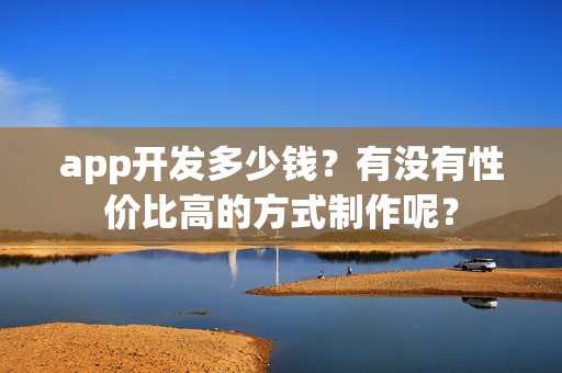 app开发多少钱？有没有性价比高的方式制作呢？