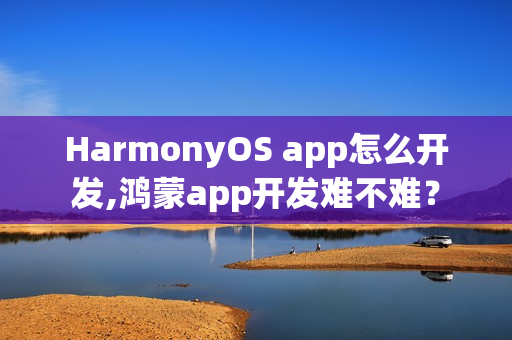 HarmonyOS app怎么开发,鸿蒙app开发难不难？