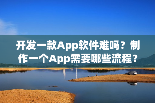 开发一款App软件难吗?制作一个App需要哪些流程? 开发一款App软件难吗?制作一个App需要哪些流程?