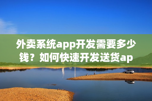 外卖系统app开发需要多少钱？如何快速开发送货app软件？