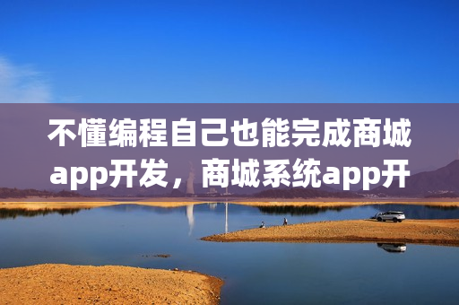 不懂编程自己也能完成商城app开发，商城系统app开发方案