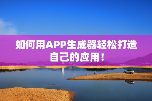 如何用APP生成器轻松打造自己的应用！